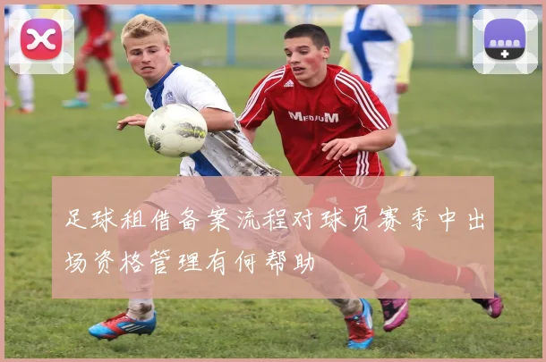 足球租借备案流程对球员赛季中出场资格管理有何帮助