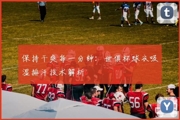 保持干爽每一分钟：世俱杯球衣吸湿排汗技术解析