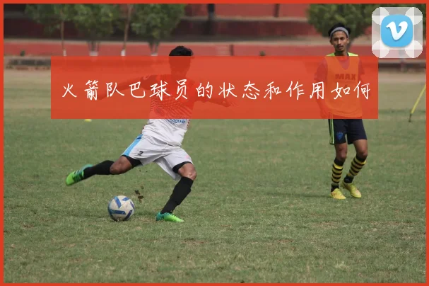 火箭队巴球员的状态和作用如何