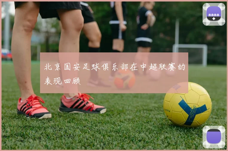 北京国安足球俱乐部在中超联赛的表现回顾