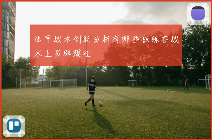 法甲战术创新分析有哪些教练在战术上另辟蹊径