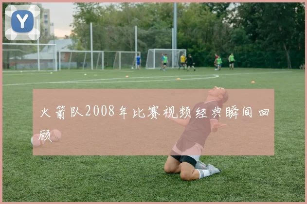 火箭队2008年比赛视频经典瞬间回顾