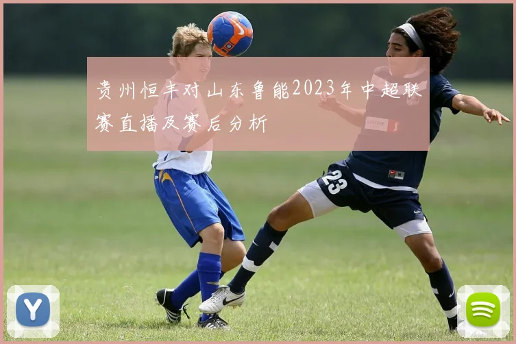 贵州恒丰对山东鲁能2023年中超联赛直播及赛后分析