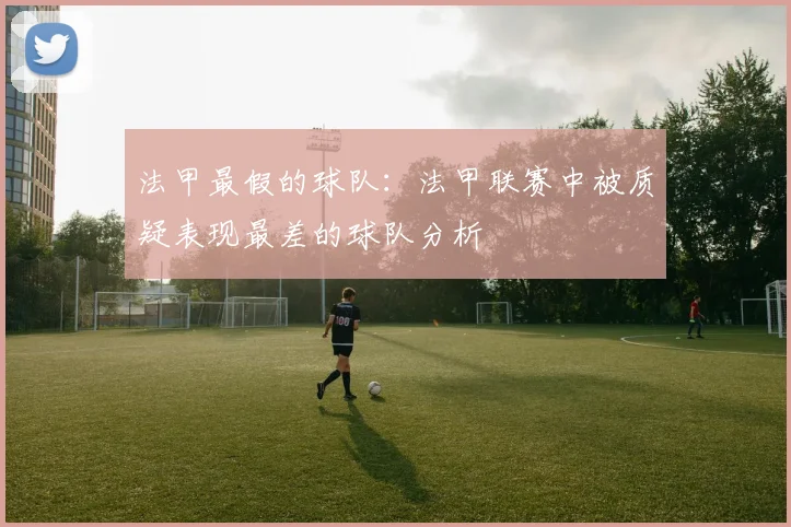 法甲最假的球队：法甲联赛中被质疑表现最差的球队分析