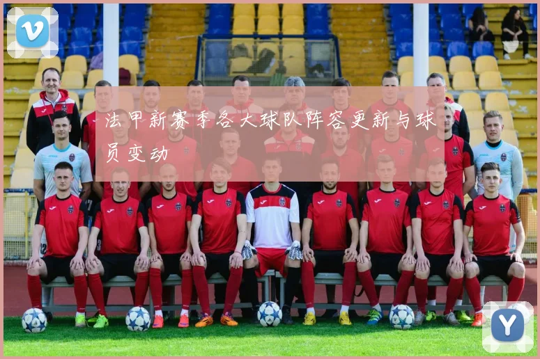 法甲新赛季各大球队阵容更新与球员变动