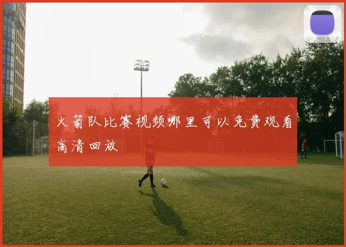 火箭队比赛视频哪里可以免费观看高清回放