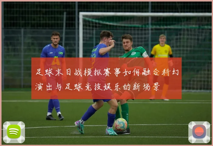 足球末日战模拟赛事如何融合科幻演出与足球竞技娱乐的新场景
