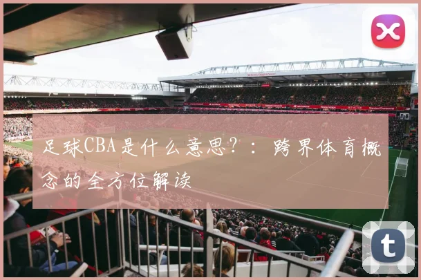 足球CBA是什么意思？：跨界体育概念的全方位解读